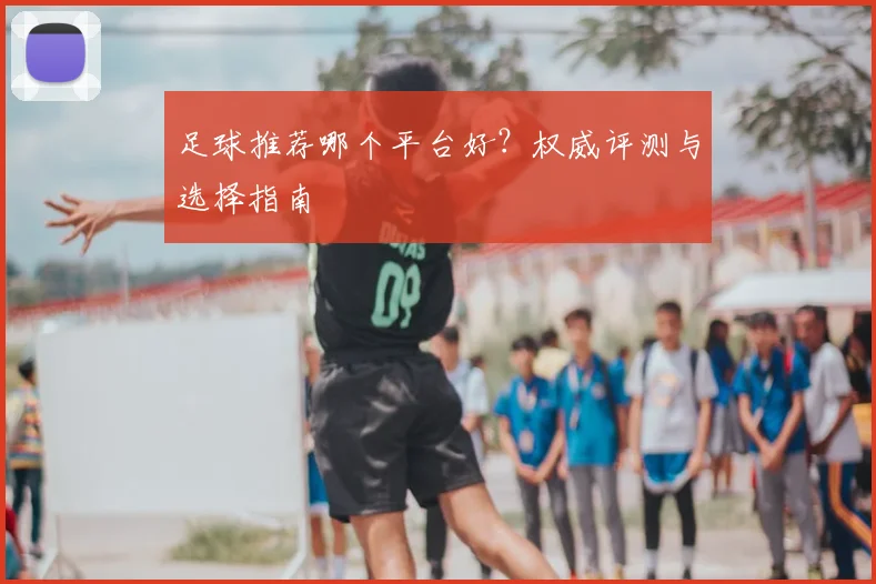 足球推荐哪个平台好？权威评测与选择指南