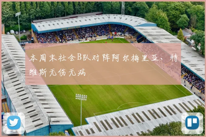 本周末社会B队对阵阿尔梅里亚，特维斯无伤无病
