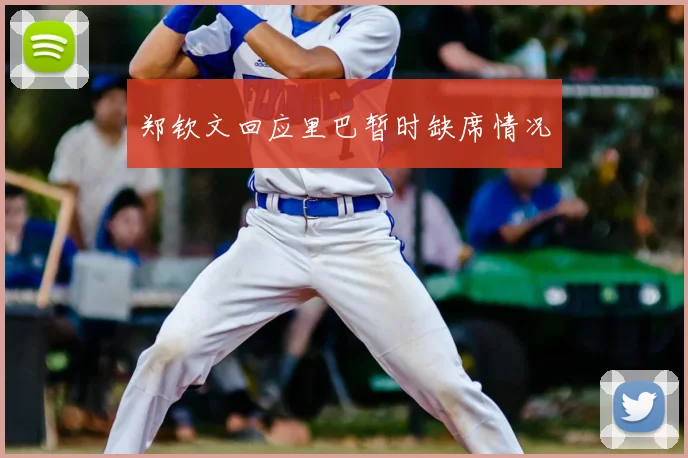 郑钦文回应里巴暂时缺席情况