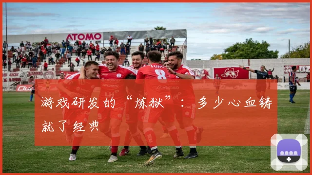 游戏研发的“炼狱”：多少心血铸就了经典