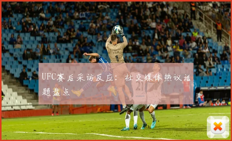 UFC赛后采访反应：社交媒体热议话题盘点