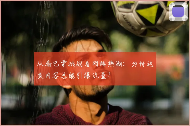 从扇巴掌挑战看网络热潮:为何这类内容总能引爆流量?