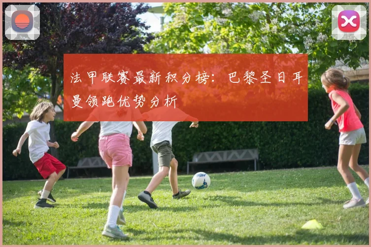 法甲联赛最新积分榜：巴黎圣日耳曼领跑优势分析