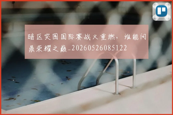 暗区突围国际赛战火重燃，谁能问鼎荣耀之巅_20260526085122