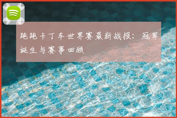 跑跑卡丁车世界赛最新战报：冠军诞生与赛事回顾