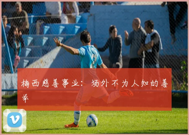 梅西慈善事业：场外不为人知的善举