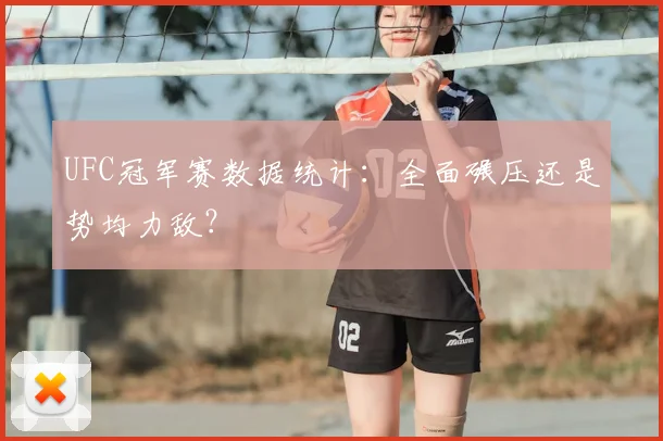 UFC冠军赛数据统计:全面碾压还是势均力敌?