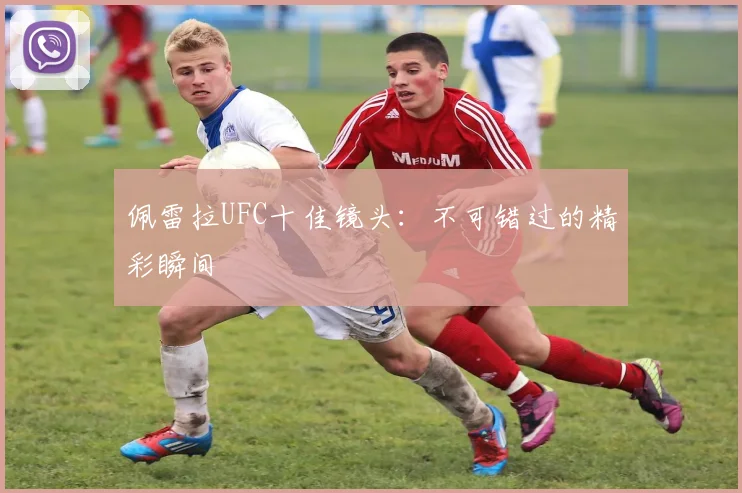 佩雷拉UFC十佳镜头：不可错过的精彩瞬间