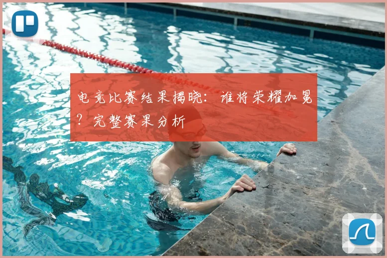 电竞比赛结果揭晓：谁将荣耀加冕？完整赛果分析