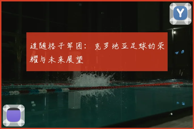追随格子军团:克罗地亚足球的荣耀与未来展望