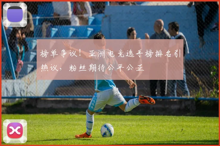 榜单争议！亚洲电竞选手榜排名引热议，粉丝期待公平公正