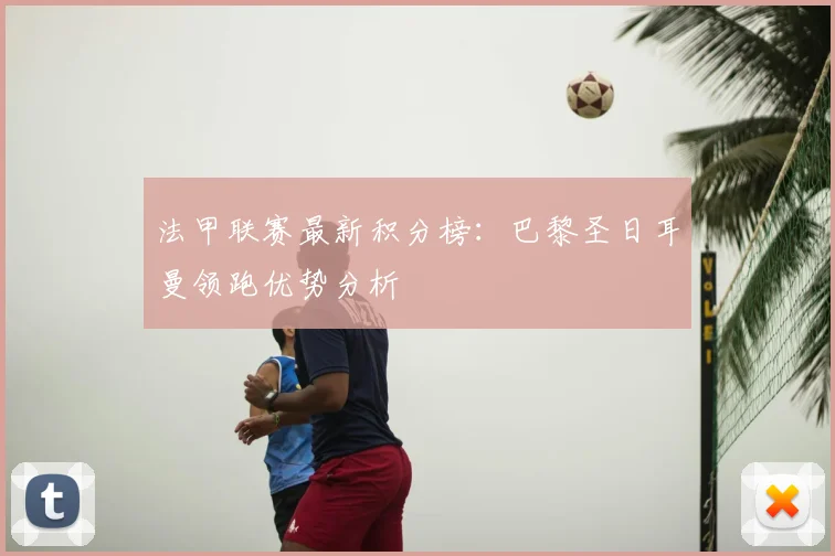 法甲联赛最新积分榜：巴黎圣日耳曼领跑优势分析