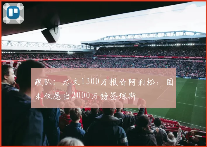 跟队：尤文1300万报价阿利松，国米仅愿出2000万镑签琼斯