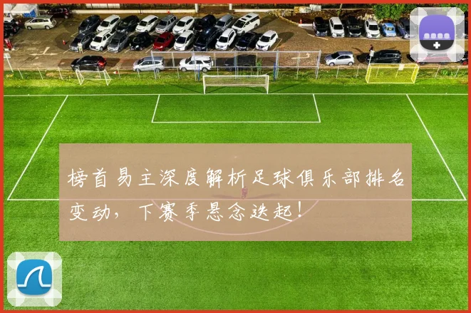 榜首易主深度解析足球俱乐部排名变动，下赛季悬念迭起！