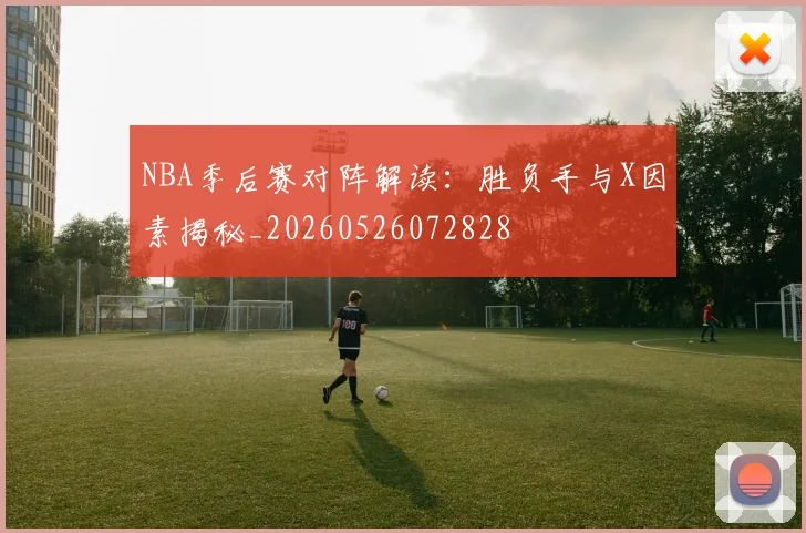 NBA季后赛对阵解读：胜负手与X因素揭秘_20260526072828