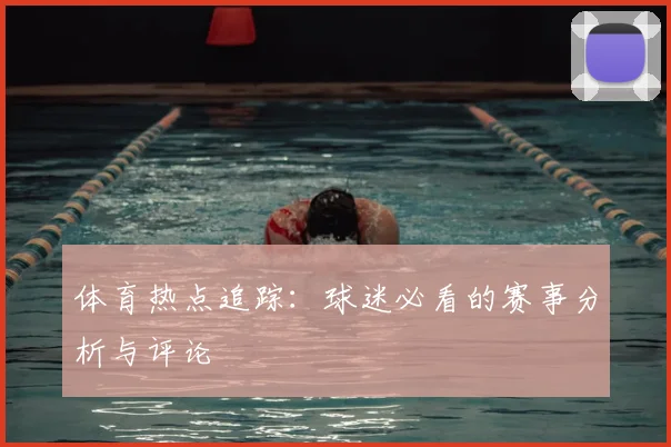 体育热点追踪:球迷必看的赛事分析与评论