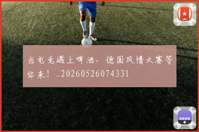 当电竞遇上啤酒,德国风情大赛等你来!_20260526074331