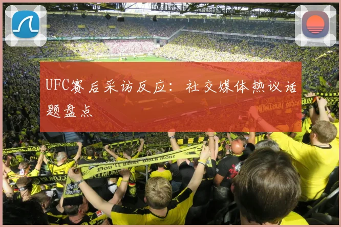 UFC赛后采访反应：社交媒体热议话题盘点