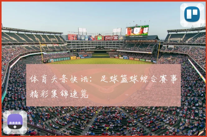 体育头条快讯：足球篮球综合赛事精彩集锦速览