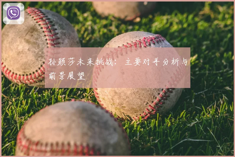 孙颖莎未来挑战：主要对手分析与前景展望
