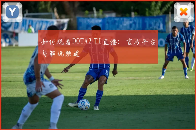 如何观看DOTA2 TI直播：官方平台与解说频道
