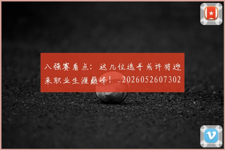 八强赛看点:这几位选手或许将迎来职业生涯巅峰!_20260526073027