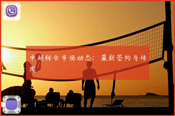 中超转会市场动态:最新签约与传闻