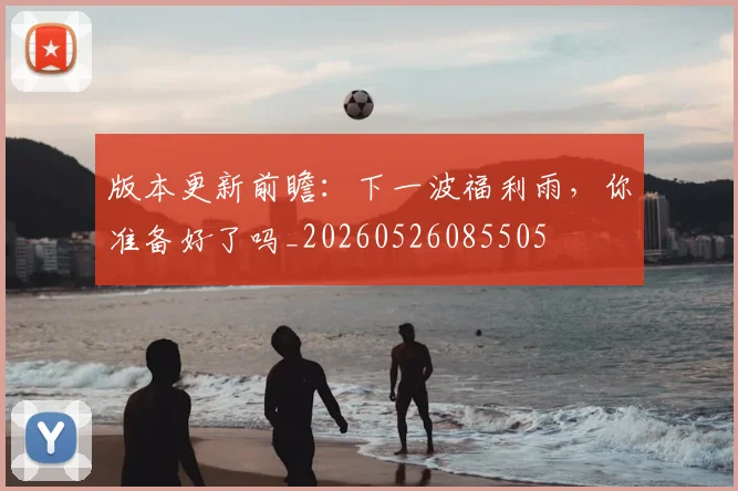 版本更新前瞻：下一波福利雨，你准备好了吗_20260526085505