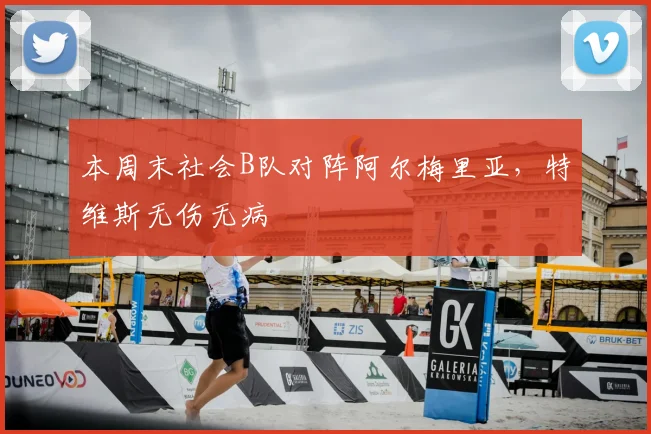 本周末社会B队对阵阿尔梅里亚，特维斯无伤无病