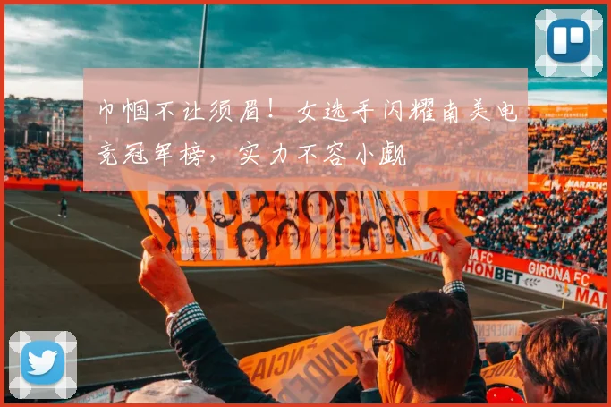 巾帼不让须眉!女选手闪耀南美电竞冠军榜,实力不容小觑