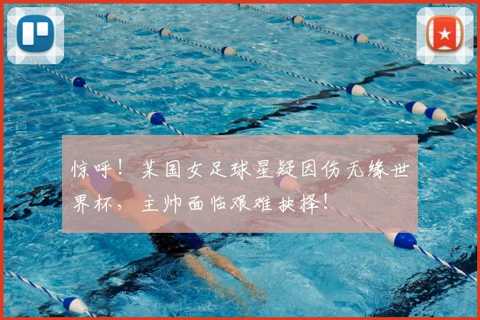 惊呼!某国女足球星疑因伤无缘世界杯,主帅面临艰难抉择!