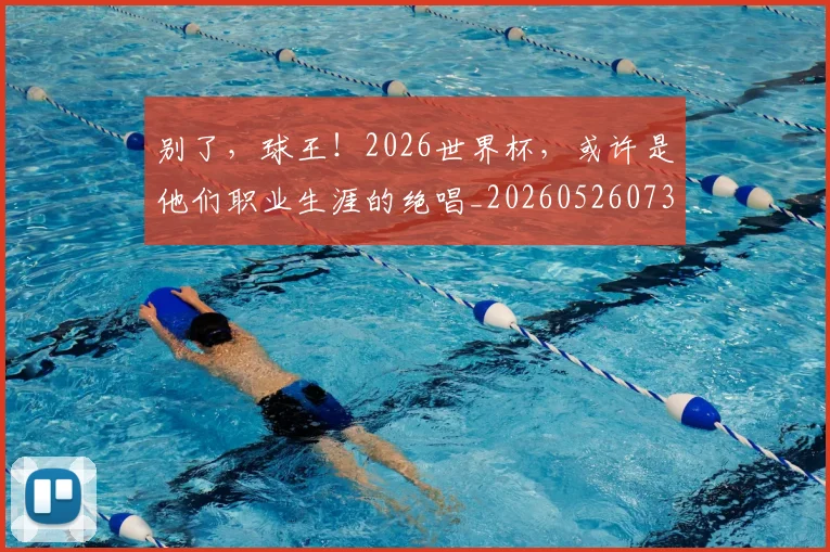 别了，球王！2026世界杯，或许是他们职业生涯的绝唱_20260526073153