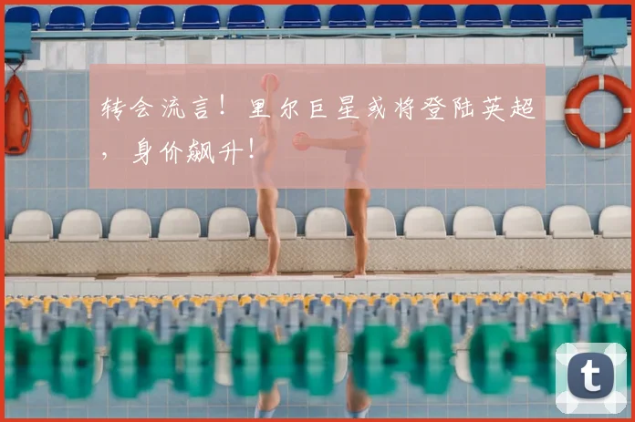 转会流言！里尔巨星或将登陆英超，身价飙升！