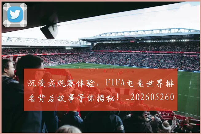 沉浸式观赛体验，FIFA电竞世界排名背后故事等你揭秘！_20260526085226