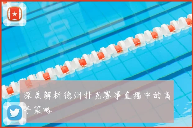 深度解析德州扑克赛事直播中的高手策略
