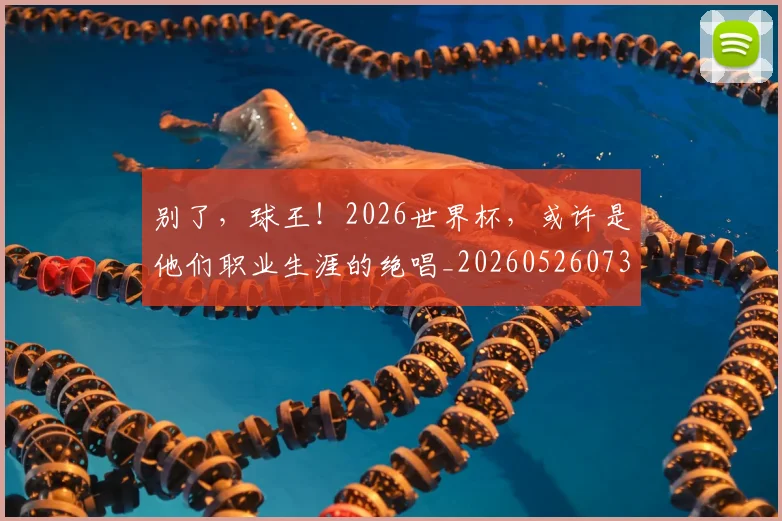 别了，球王！2026世界杯，或许是他们职业生涯的绝唱_20260526073153