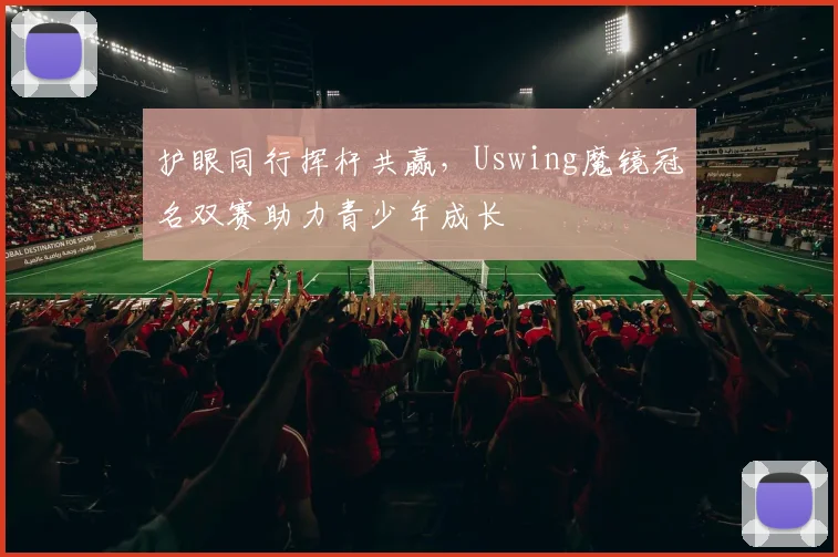 护眼同行挥杆共赢，Uswing魔镜冠名双赛助力青少年成长