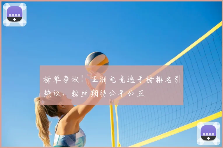 榜单争议！亚洲电竞选手榜排名引热议，粉丝期待公平公正