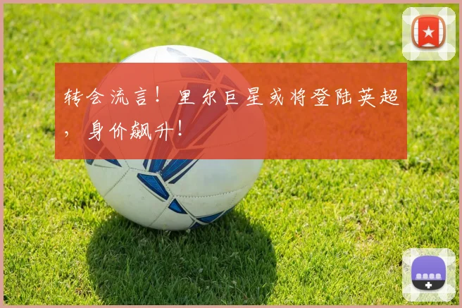转会流言！里尔巨星或将登陆英超，身价飙升！