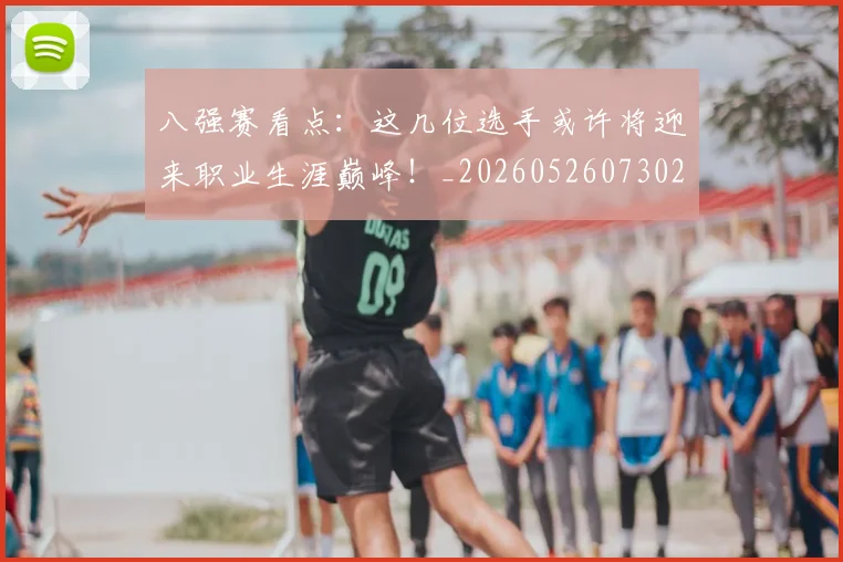 八强赛看点:这几位选手或许将迎来职业生涯巅峰!_20260526073027