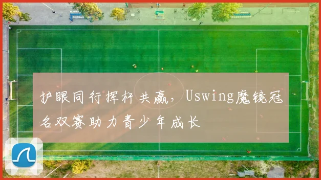 护眼同行挥杆共赢，Uswing魔镜冠名双赛助力青少年成长