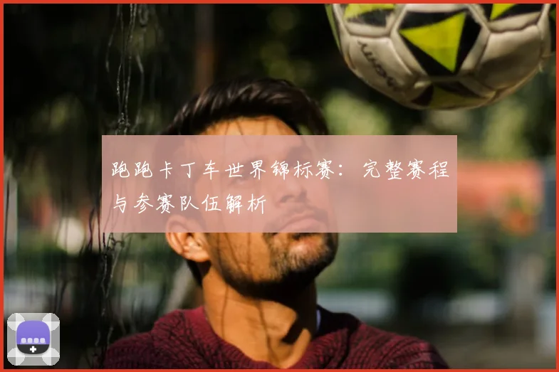 跑跑卡丁车世界锦标赛：完整赛程与参赛队伍解析