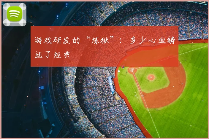 游戏研发的“炼狱”：多少心血铸就了经典