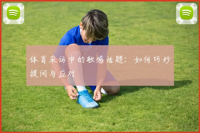 体育采访中的敏感话题：如何巧妙提问与应对
