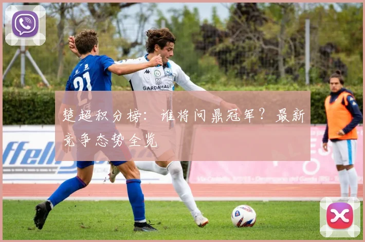 楚超积分榜：谁将问鼎冠军？最新竞争态势全览