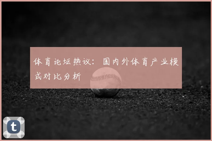 体育论坛热议：国内外体育产业模式对比分析