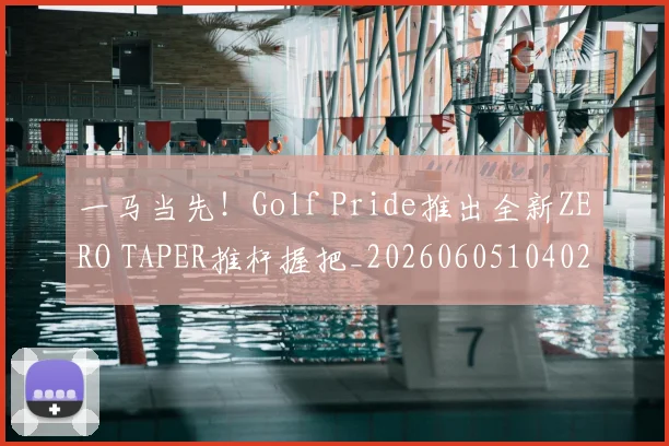 一马当先!Golf Pride推出全新ZERO TAPER推杆握把_20260605104027