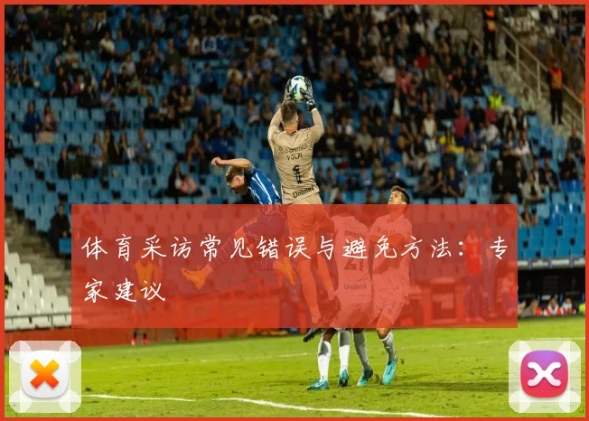 体育采访常见错误与避免方法：专家建议