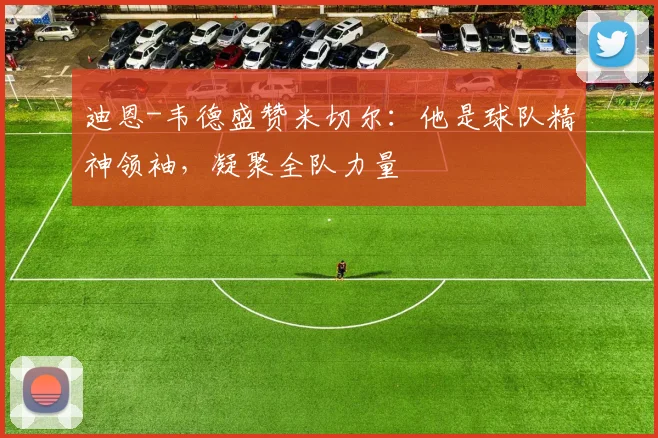迪恩-韦德盛赞米切尔：他是球队精神领袖，凝聚全队力量