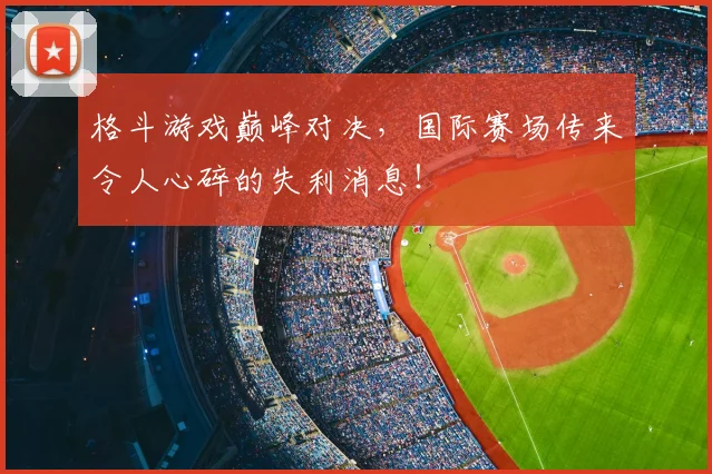 格斗游戏巅峰对决，国际赛场传来令人心碎的失利消息！